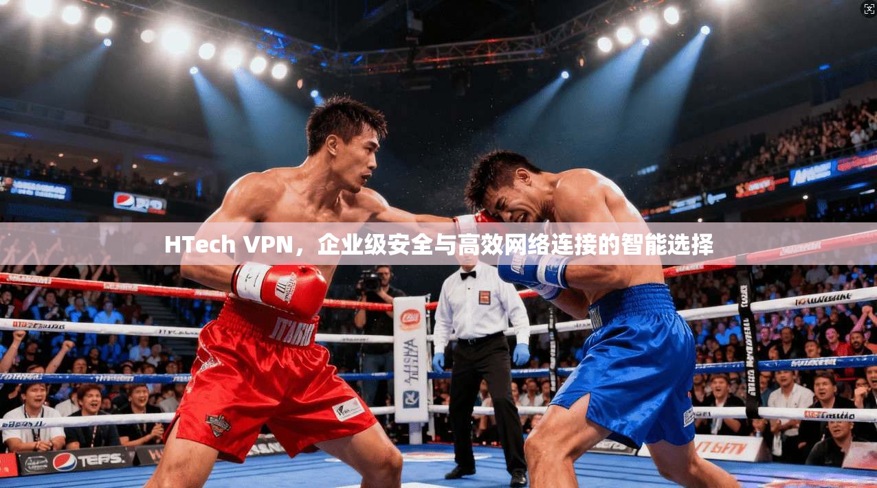 HTech VPN,企业级安全与高效网络连接的智能选择 第1张 HTech VPN,企业级安全与高效网络连接的智能选择 第1张