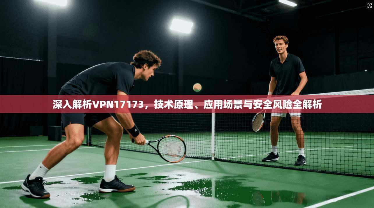 深入解析VPN17173,技术原理、应用场景与安全风险全解析 第1张 深入解析VPN17173,技术原理、应用场景与安全风险全解析 第1张