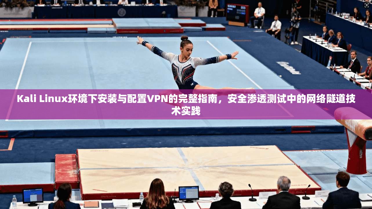 Kali Linux环境下安装与配置VPN的完整指南，安全渗透测试中的网络隧道技术实践  第1张