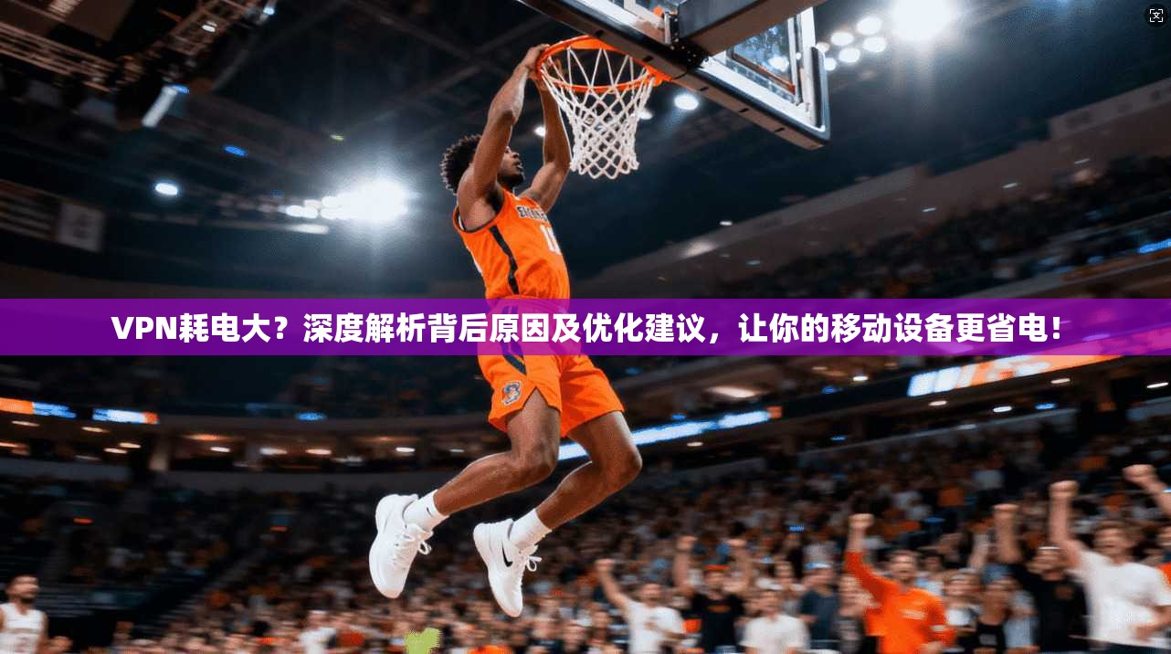 VPN耗电大？深度解析背后原因及优化建议，让你的移动设备更省电！  第1张