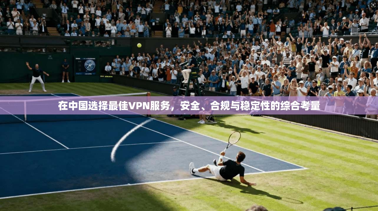 在中国选择最佳VPN服务,安全、合规与稳定性的综合考量 第1张 在中国选择最佳VPN服务,安全、合规与稳定性的综合考量 第1张