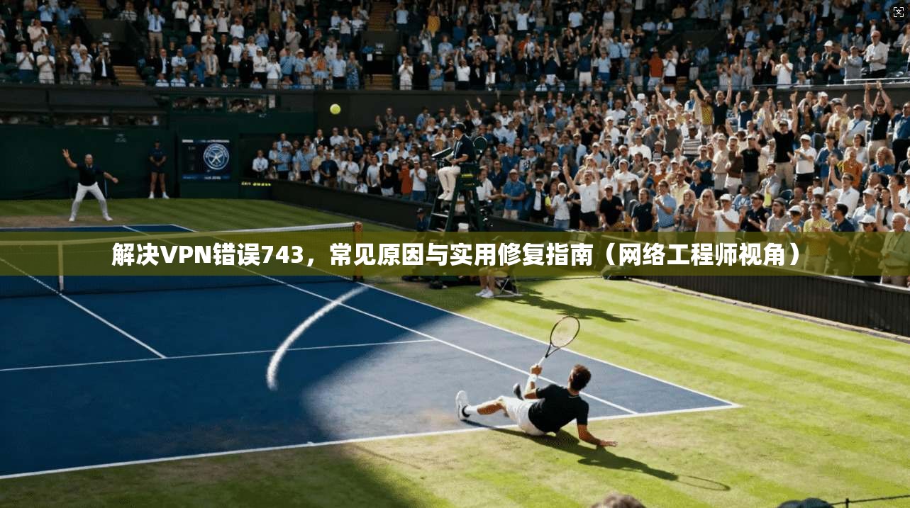 解决VPN错误743，常见原因与实用修复指南（网络工程师视角）  第1张
