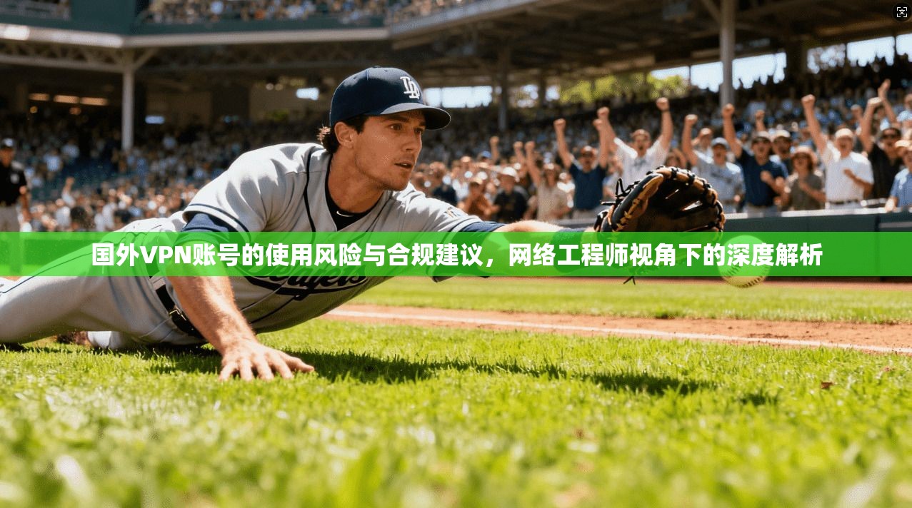 国外VPN账号的使用风险与合规建议，网络工程师视角下的深度解析  第1张