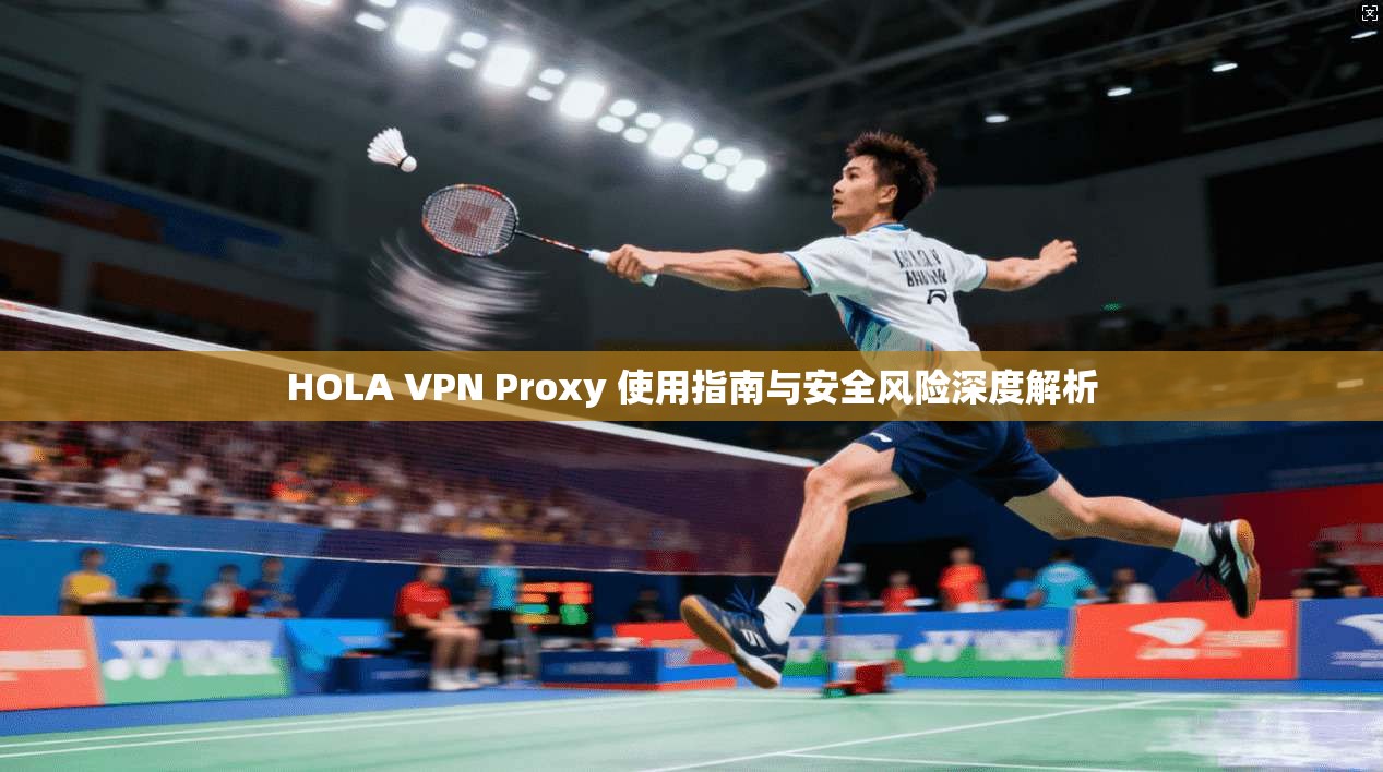 HOLA VPN Proxy 使用指南与安全风险深度解析 第1张 HOLA VPN Proxy 使用指南与安全风险深度解析 第1张