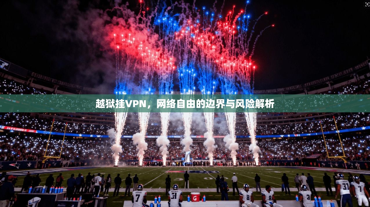 越狱挂VPN,网络自由的边界与风险解析 第1张 越狱挂VPN,网络自由的边界与风险解析 第1张
