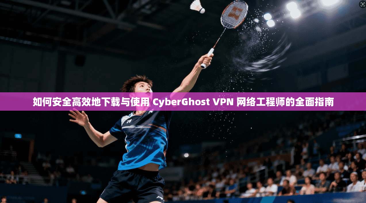 如何安全高效地下载与使用 CyberGhost VPN 网络工程师的全面指南  第1张