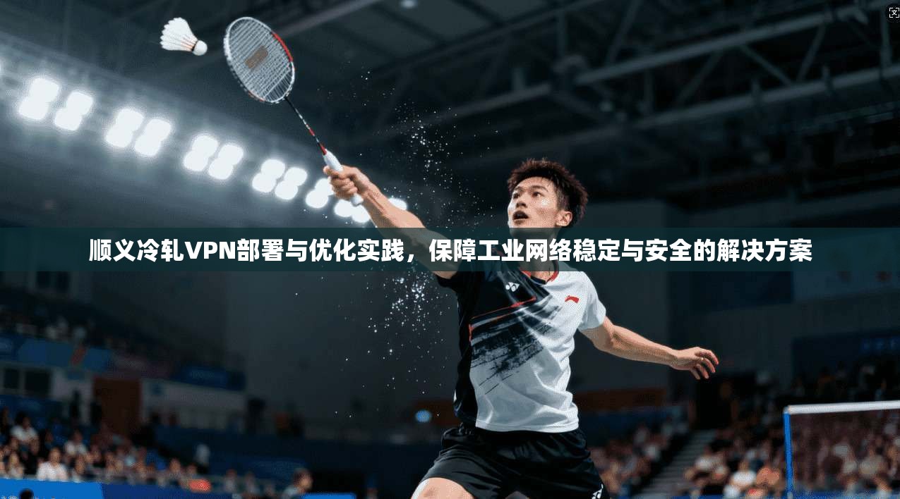 顺义冷轧VPN部署与优化实践，保障工业网络稳定与安全的解决方案  第1张