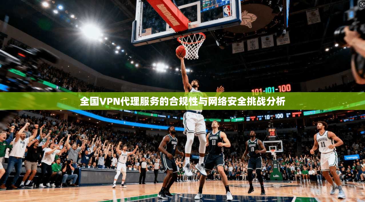 全国VPN代理服务的合规性与网络安全挑战分析 第1张 全国VPN代理服务的合规性与网络安全挑战分析 第1张