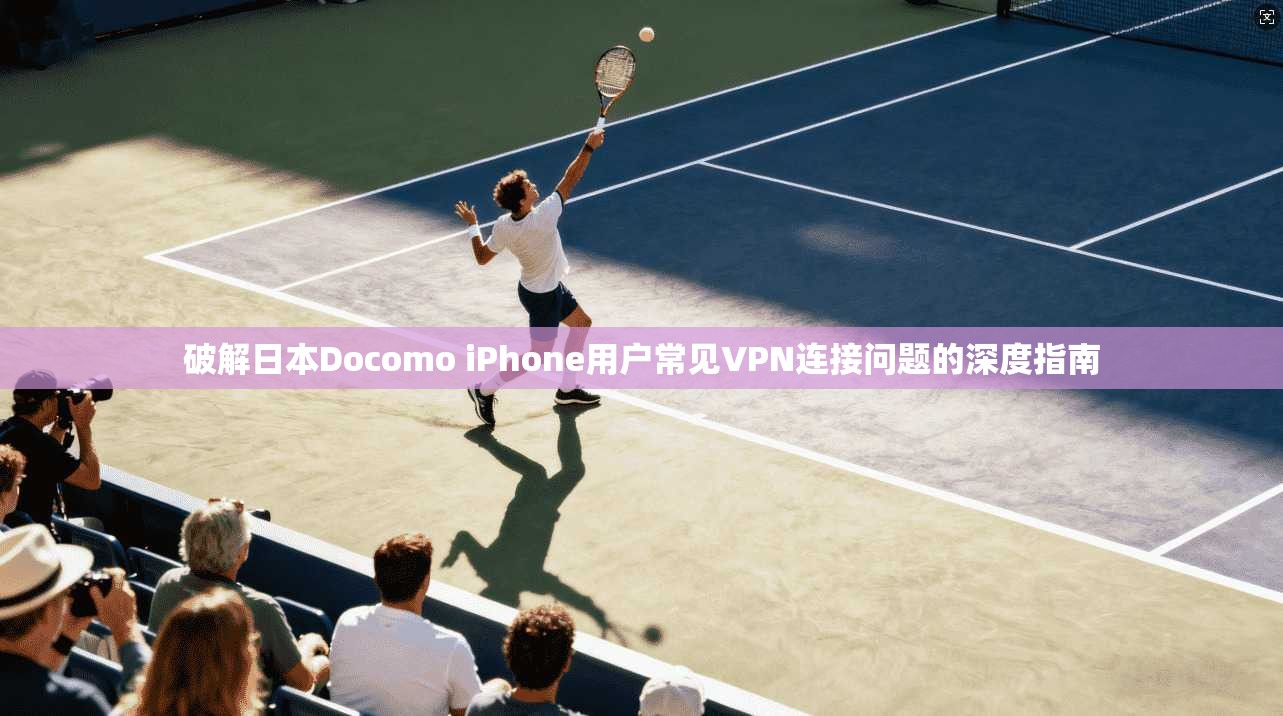 破解日本Docomo iPhone用户常见VPN连接问题的深度指南  第1张