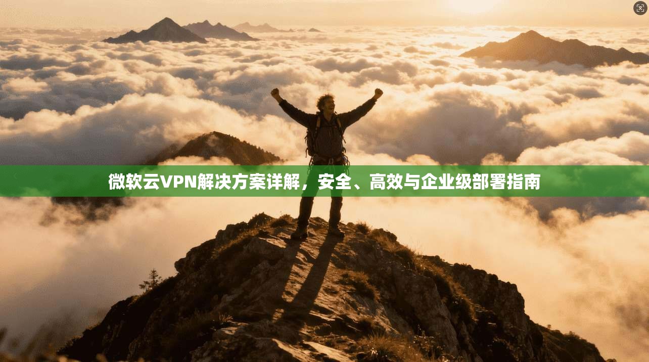 微软云VPN解决方案详解，安全、高效与企业级部署指南  第1张