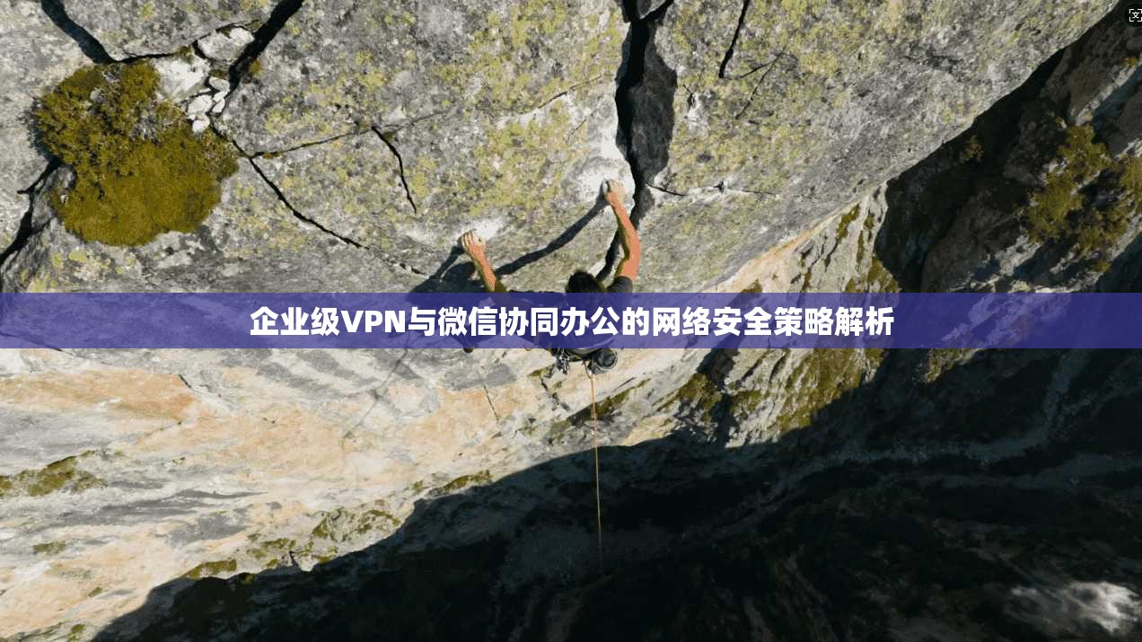 企业级VPN与微信协同办公的网络安全策略解析  第1张