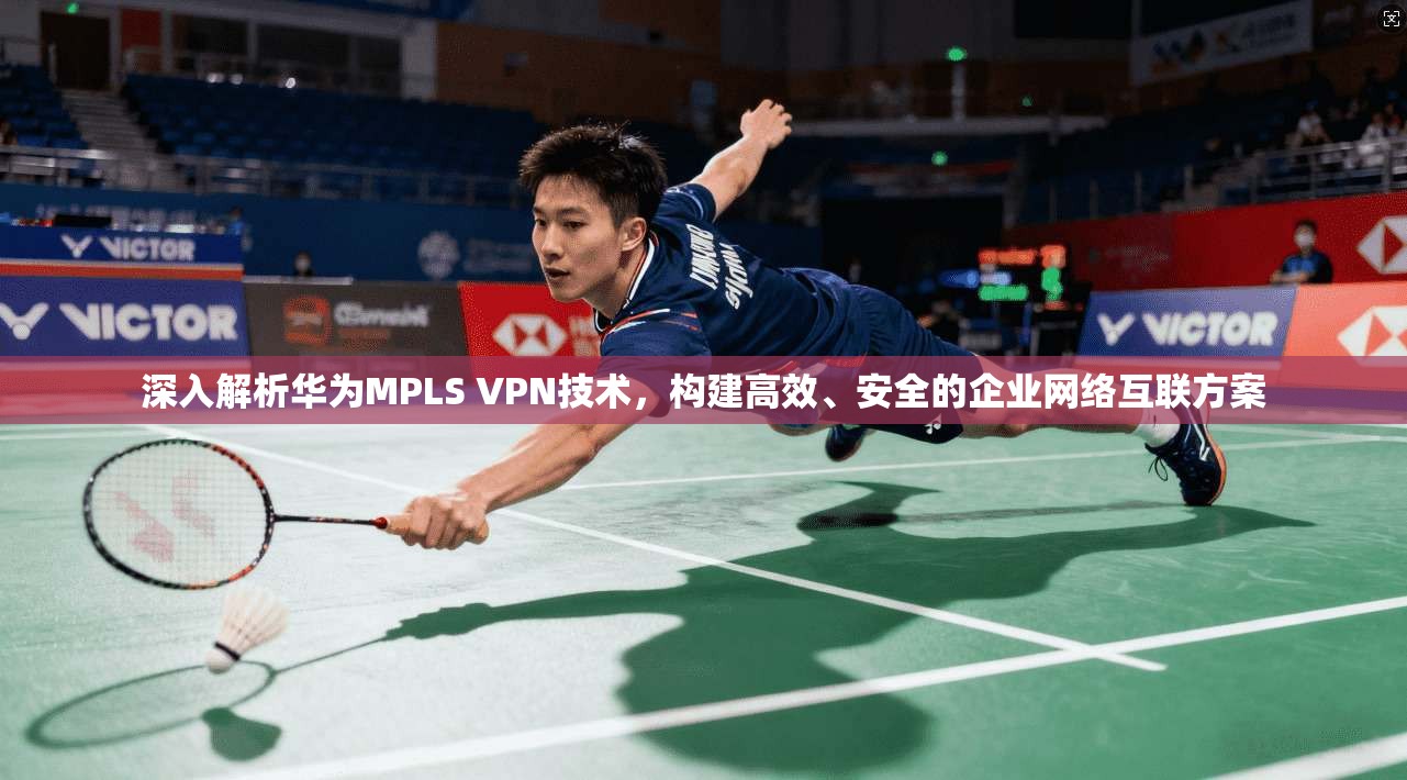 深入解析华为MPLS VPN技术，构建高效、安全的企业网络互联方案  第1张