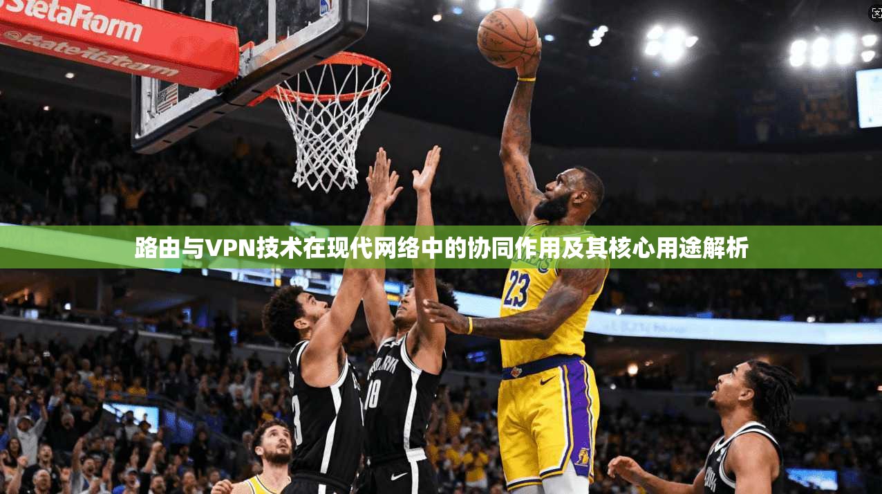 路由与VPN技术在现代网络中的协同作用及其核心用途解析 第1张 路由与VPN技术在现代网络中的协同作用及其核心用途解析 第1张