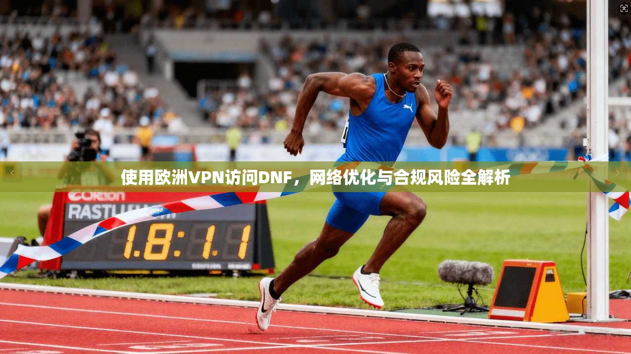 使用欧洲VPN访问DNF,网络优化与合规风险全解析 第1张 使用欧洲VPN访问DNF,网络优化与合规风险全解析 第1张