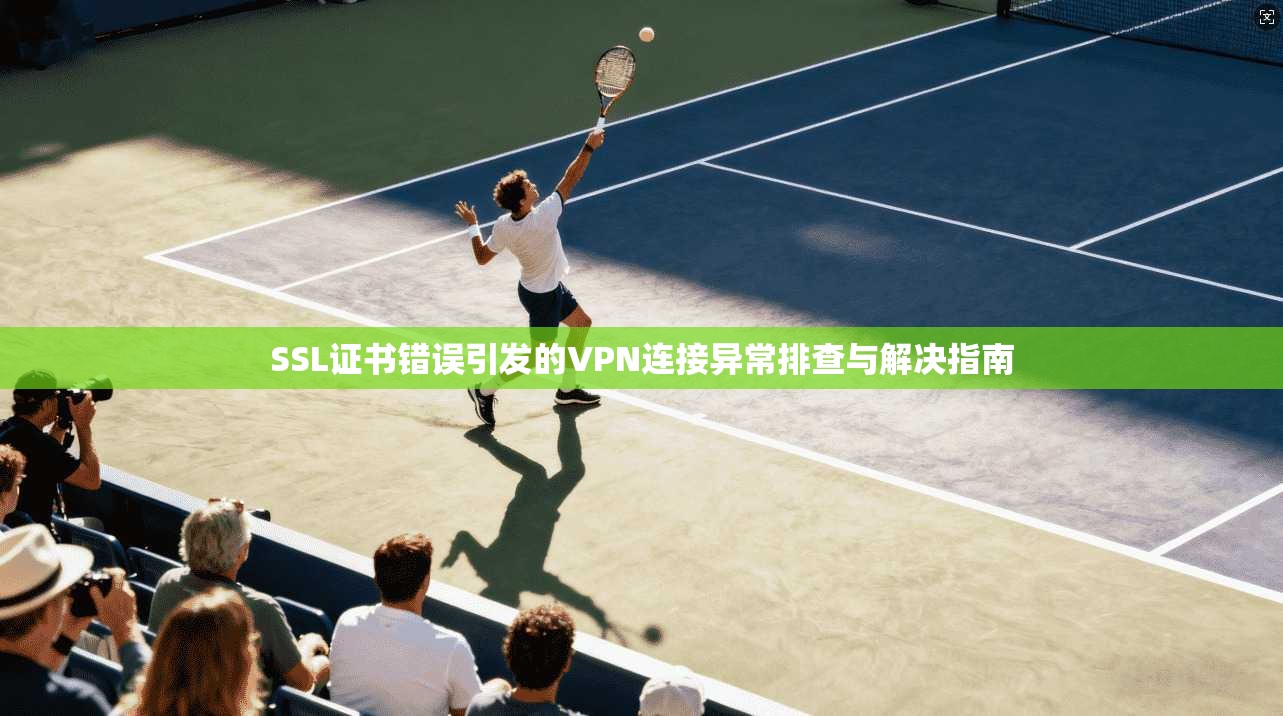 SSL证书错误引发的VPN连接异常排查与解决指南  第1张