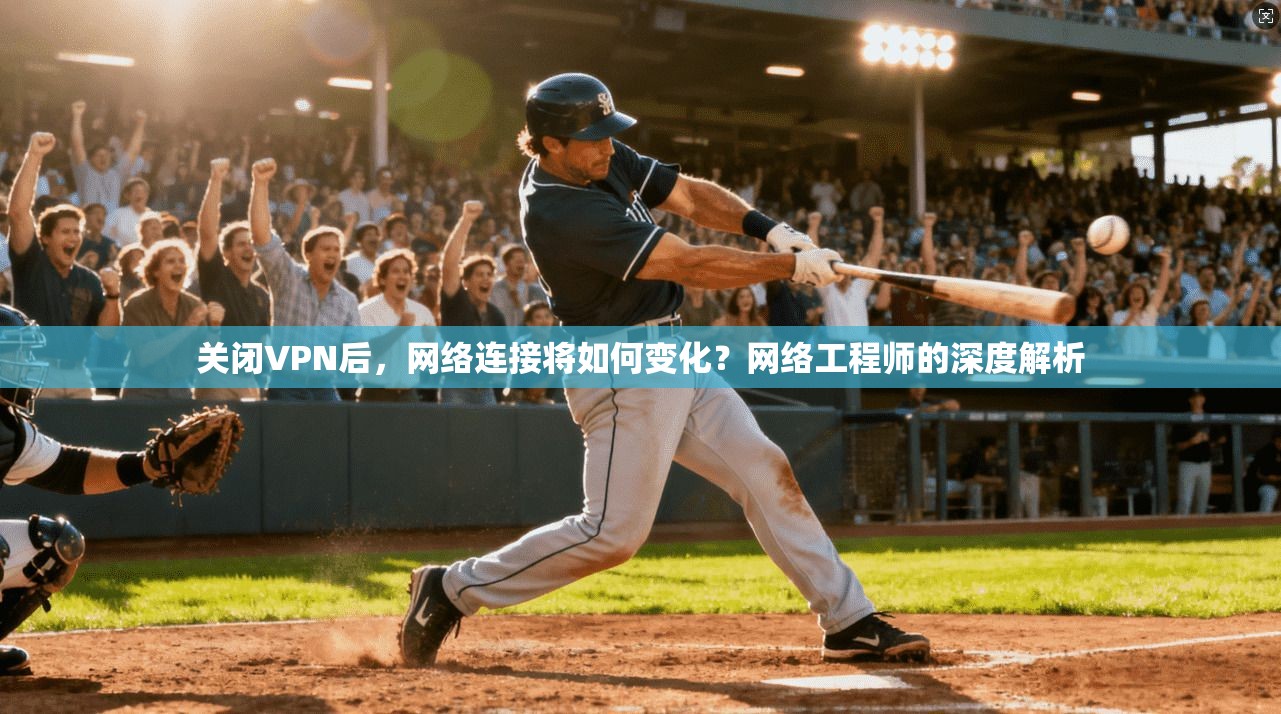关闭VPN后，网络连接将如何变化？网络工程师的深度解析  第1张