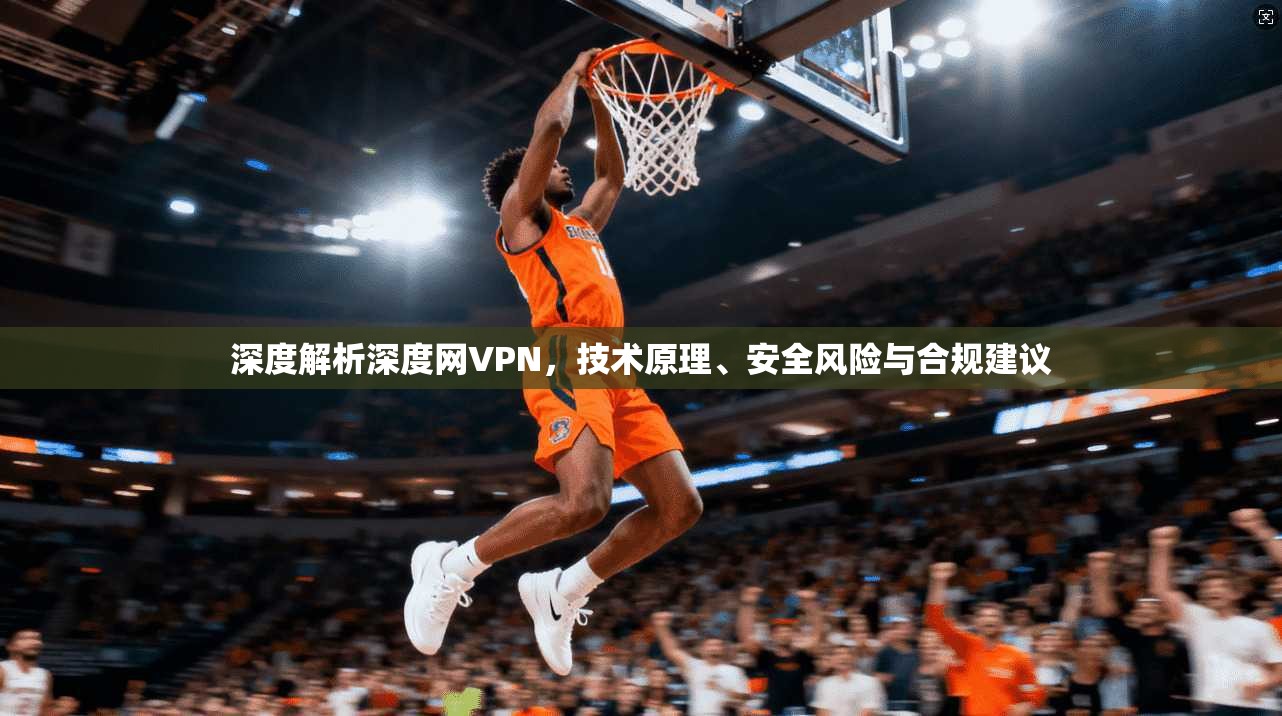 深度解析深度网VPN，技术原理、安全风险与合规建议  第1张