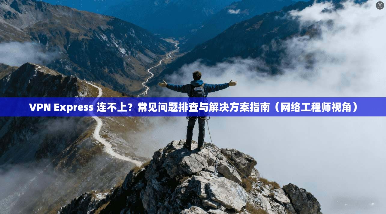 VPN Express 连不上？常见问题排查与解决方案指南（网络工程师视角）  第1张