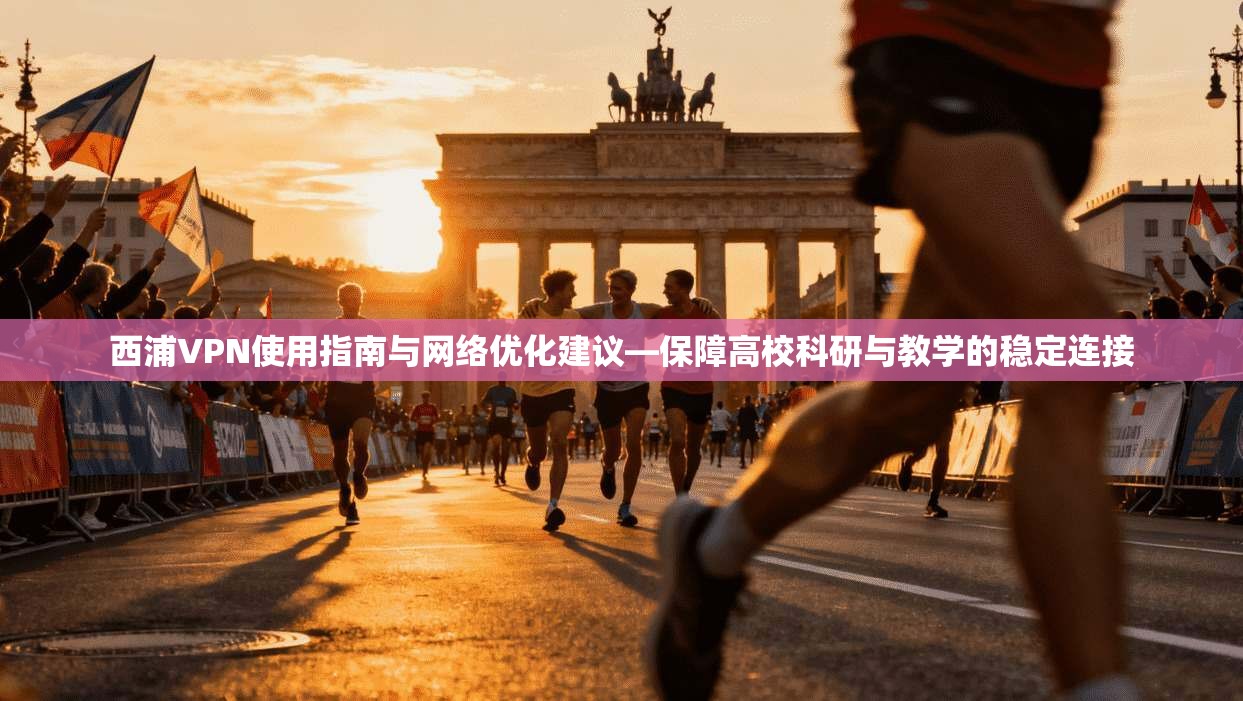 西浦VPN使用指南与网络优化建议—保障高校科研与教学的稳定连接  第1张
