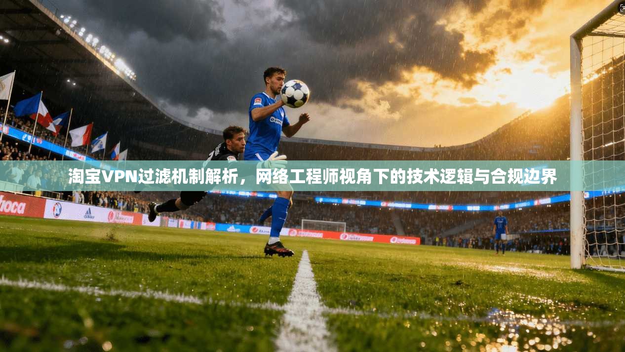 淘宝VPN过滤机制解析，网络工程师视角下的技术逻辑与合规边界  第1张