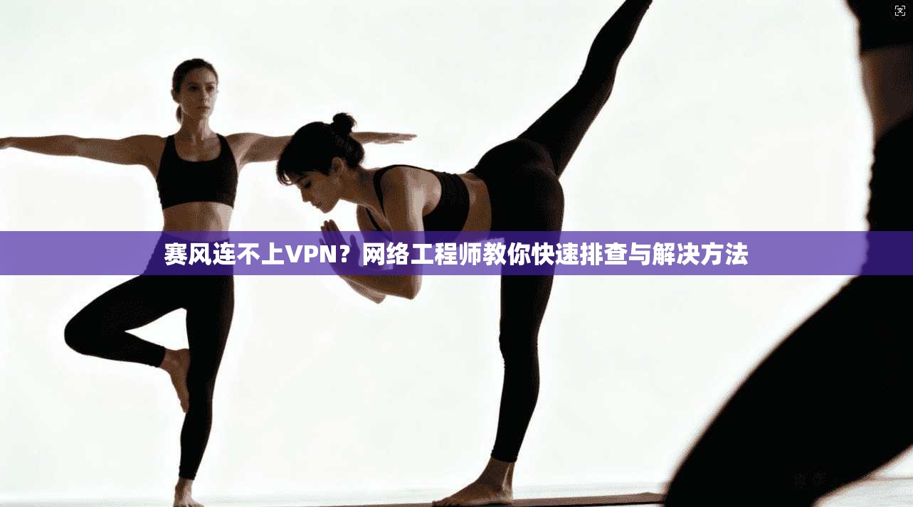 赛风连不上VPN？网络工程师教你快速排查与解决方法  第1张