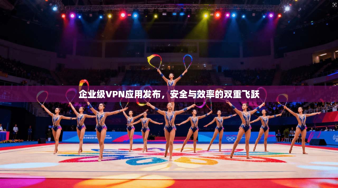 企业级VPN应用发布，安全与效率的双重飞跃  第1张