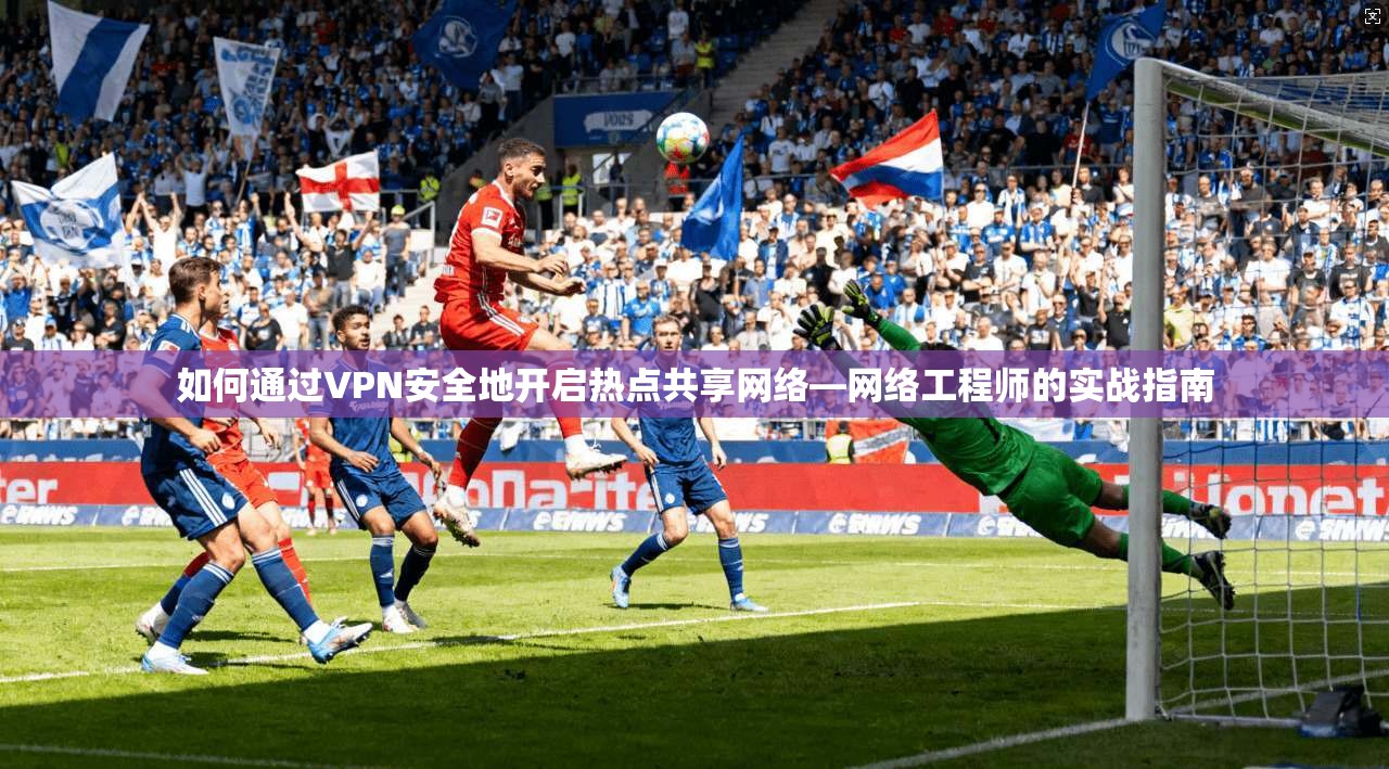 如何通过VPN安全地开启热点共享网络—网络工程师的实战指南  第1张