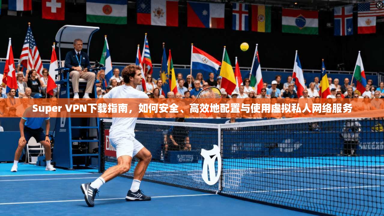 Super VPN下载指南，如何安全、高效地配置与使用虚拟私人网络服务  第1张