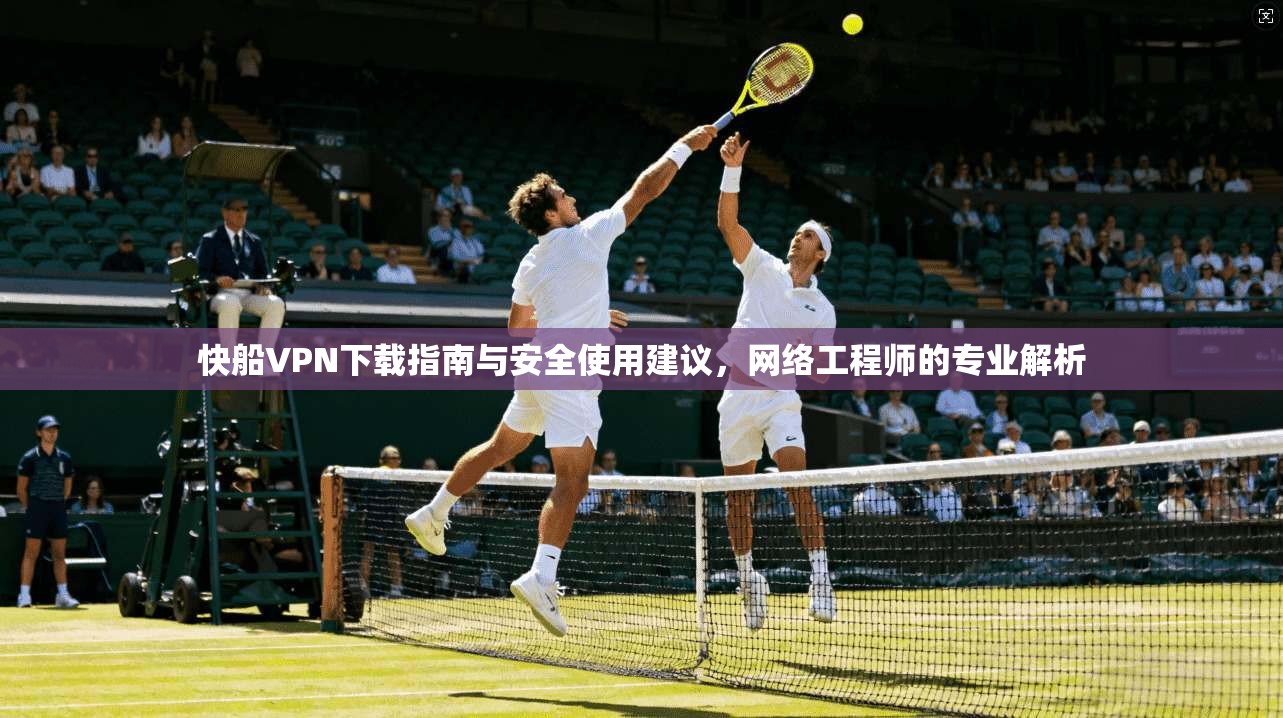 快船VPN下载指南与安全使用建议，网络工程师的专业解析  第1张