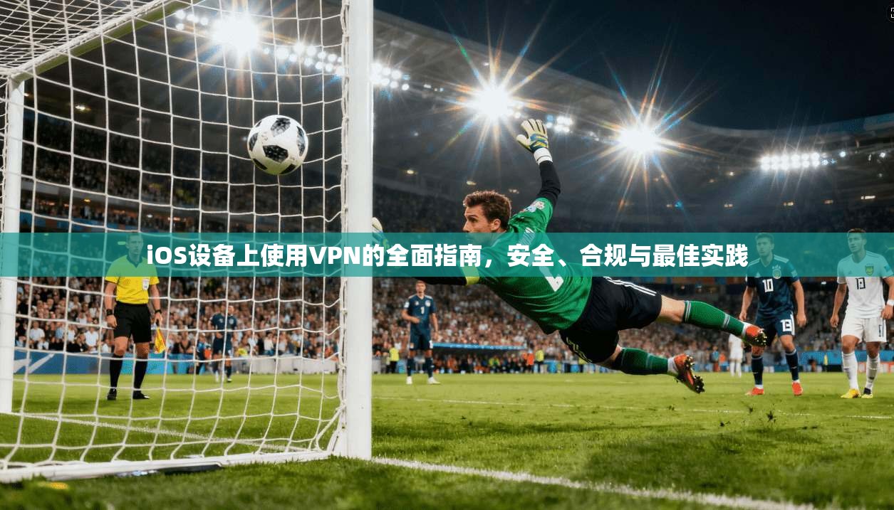 iOS设备上使用VPN的全面指南，安全、合规与最佳实践  第1张