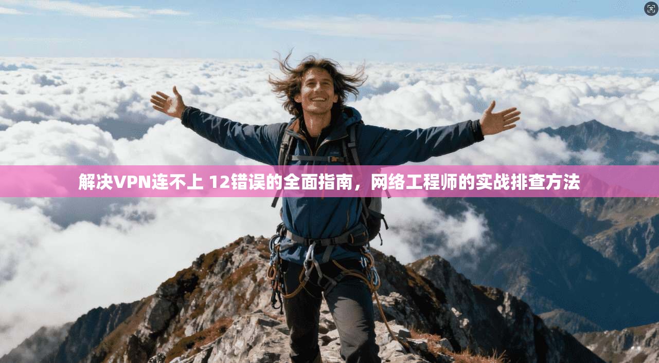 解决VPN连不上 12错误的全面指南,网络工程师的实战排查方法 第1张 解决VPN连不上 12错误的全面指南,网络工程师的实战排查方法 第1张