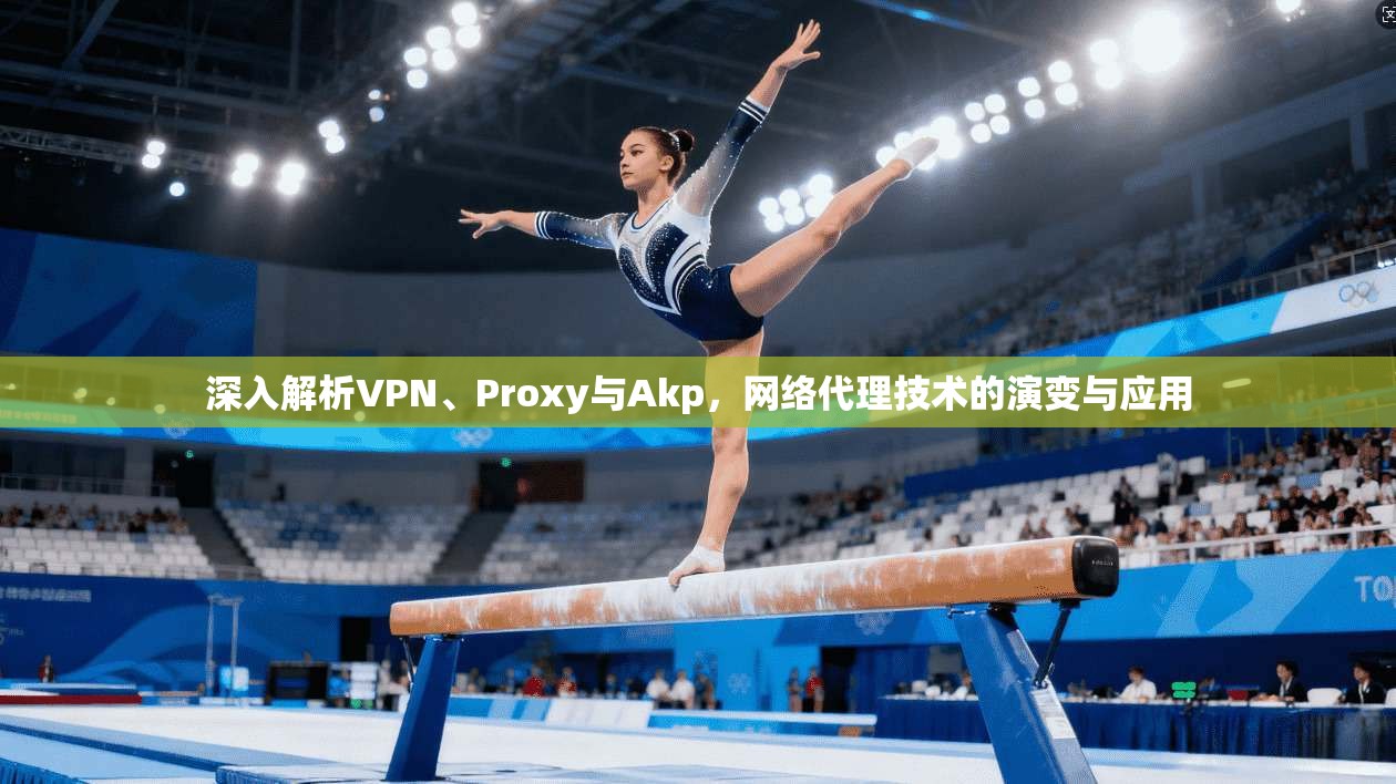 深入解析VPN、Proxy与Akp，网络代理技术的演变与应用  第1张