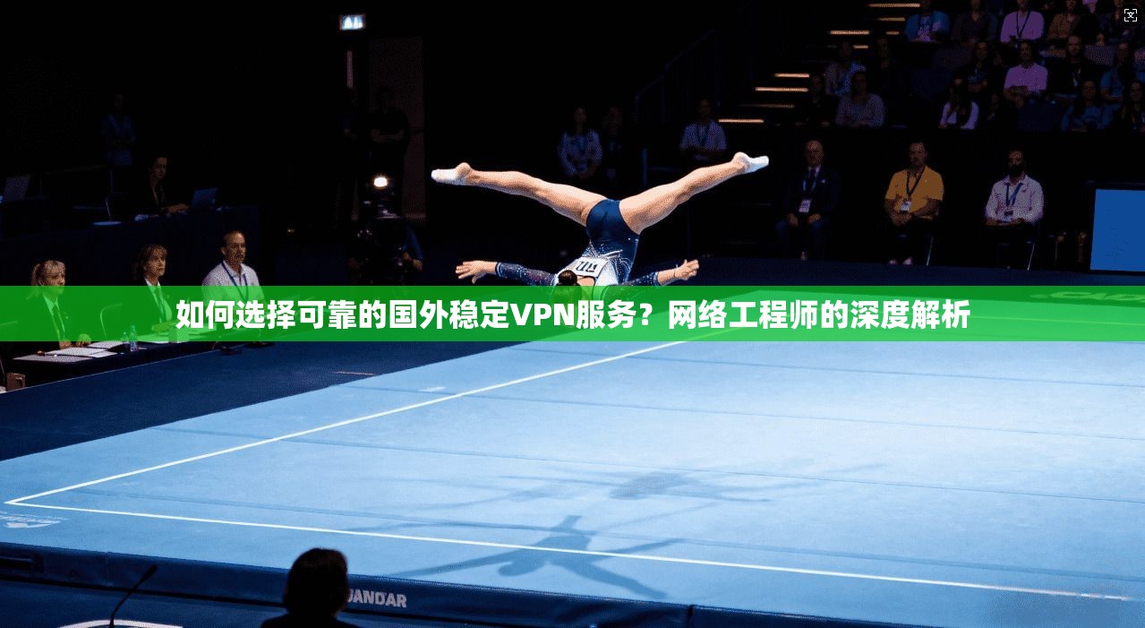 如何选择可靠的国外稳定VPN服务？网络工程师的深度解析  第1张