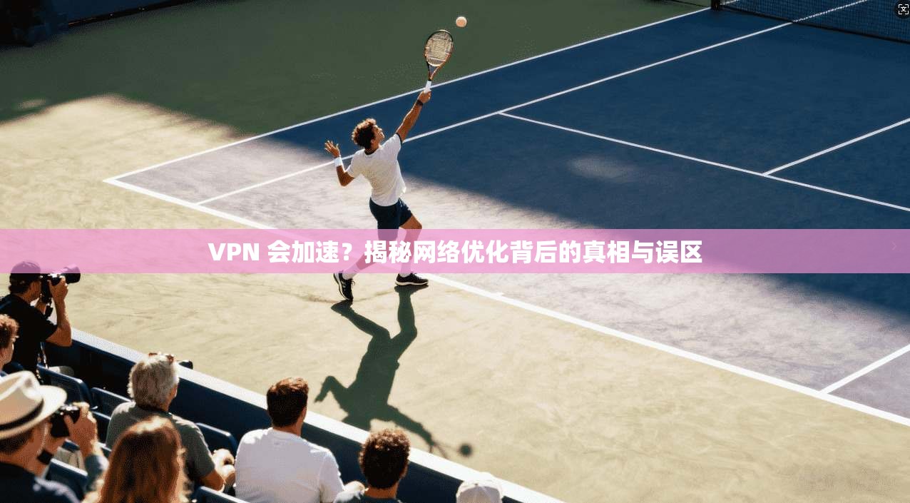 VPN 会加速？揭秘网络优化背后的真相与误区  第1张