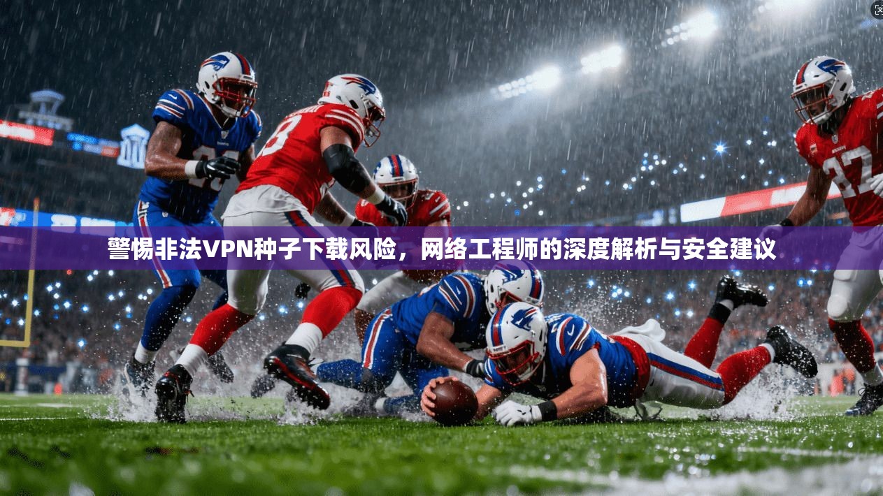 警惕非法VPN种子下载风险，网络工程师的深度解析与安全建议  第1张