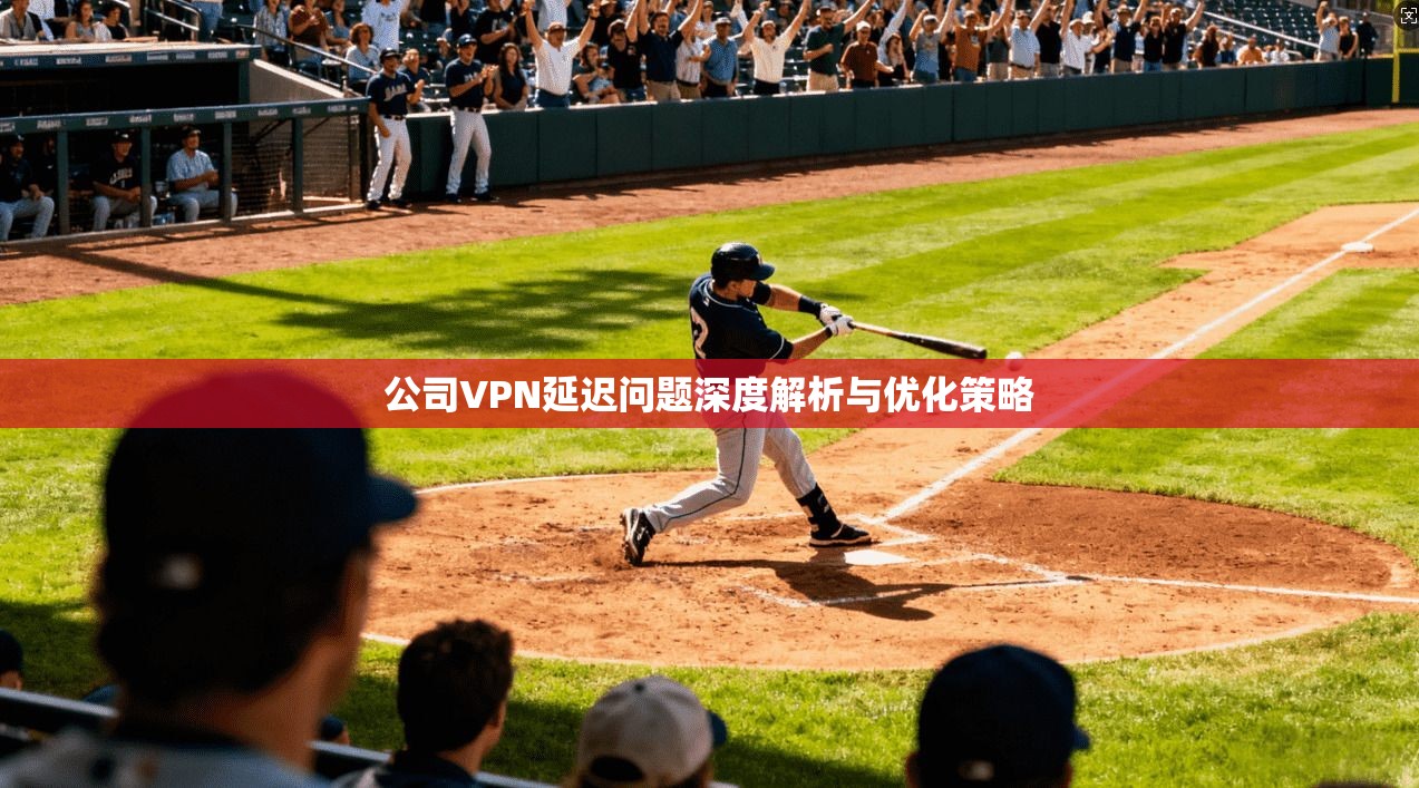 公司VPN延迟问题深度解析与优化策略  第1张