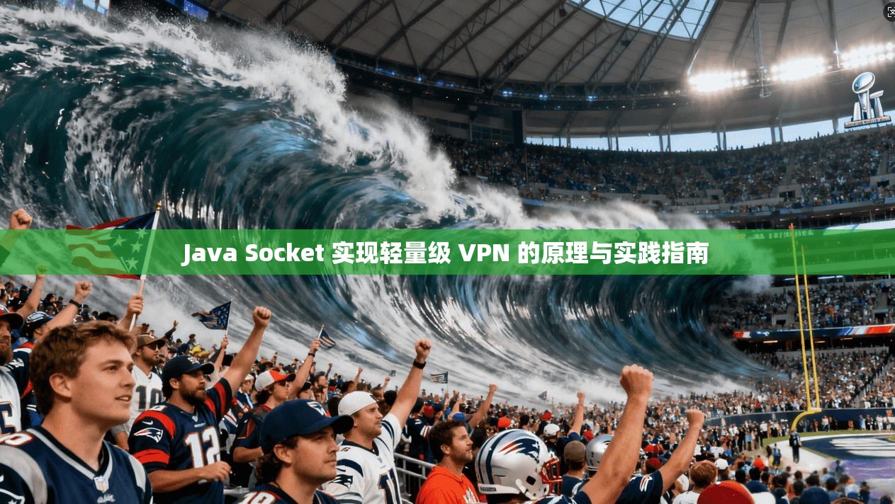 Java Socket 实现轻量级 VPN 的原理与实践指南  第1张