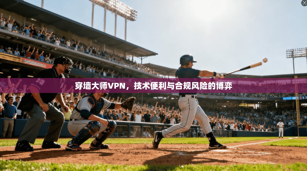 穿墙大师VPN,技术便利与合规风险的博弈 第1张 穿墙大师VPN,技术便利与合规风险的博弈 第1张