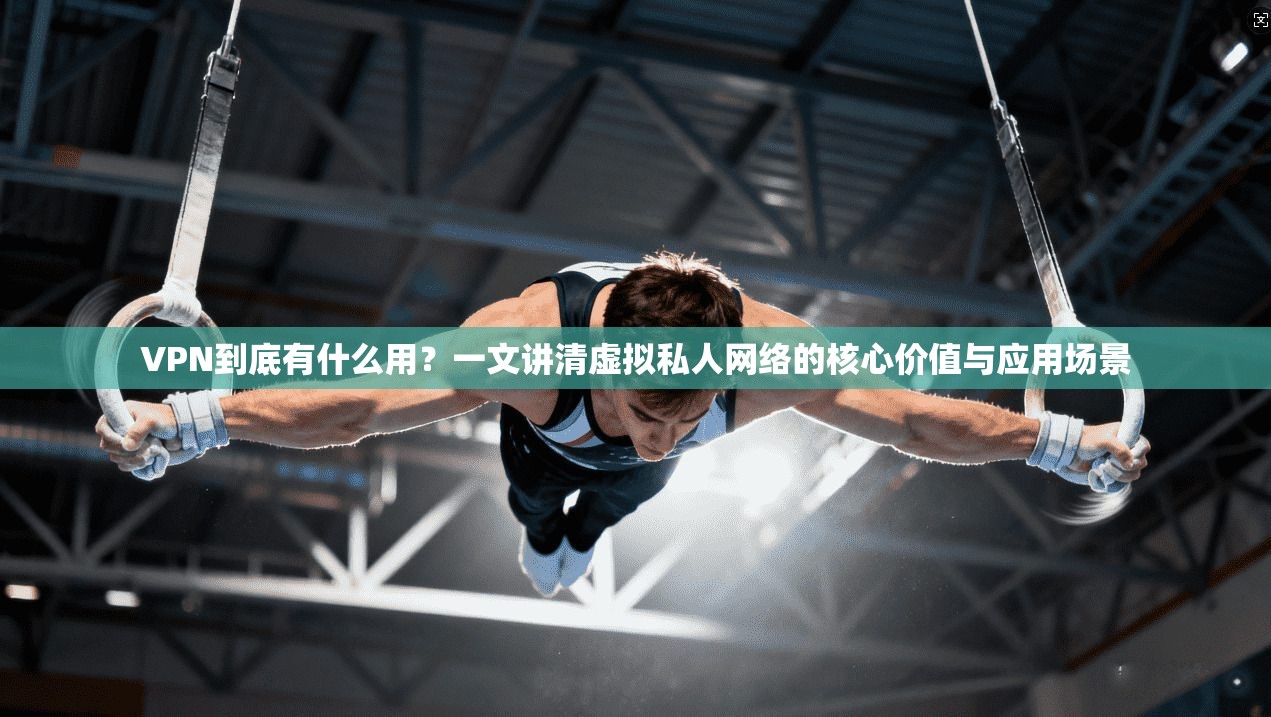 VPN到底有什么用？一文讲清虚拟私人网络的核心价值与应用场景  第1张
