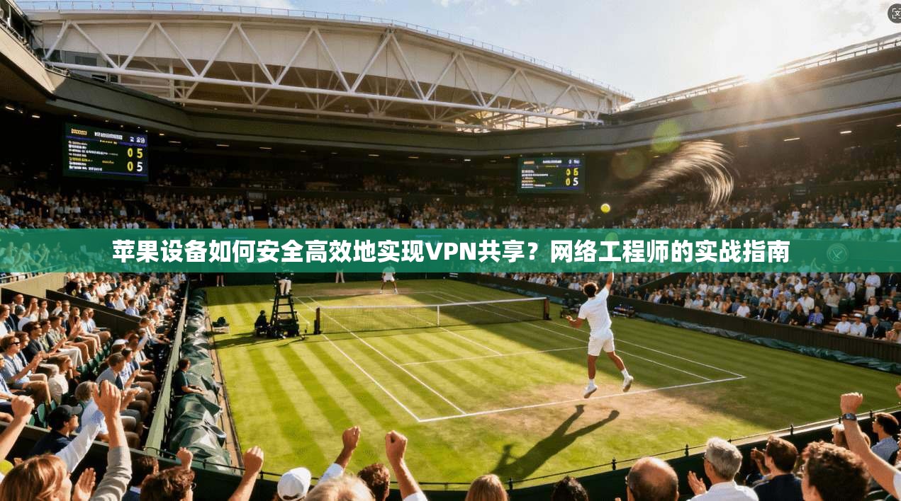 苹果设备如何安全高效地实现VPN共享？网络工程师的实战指南  第1张