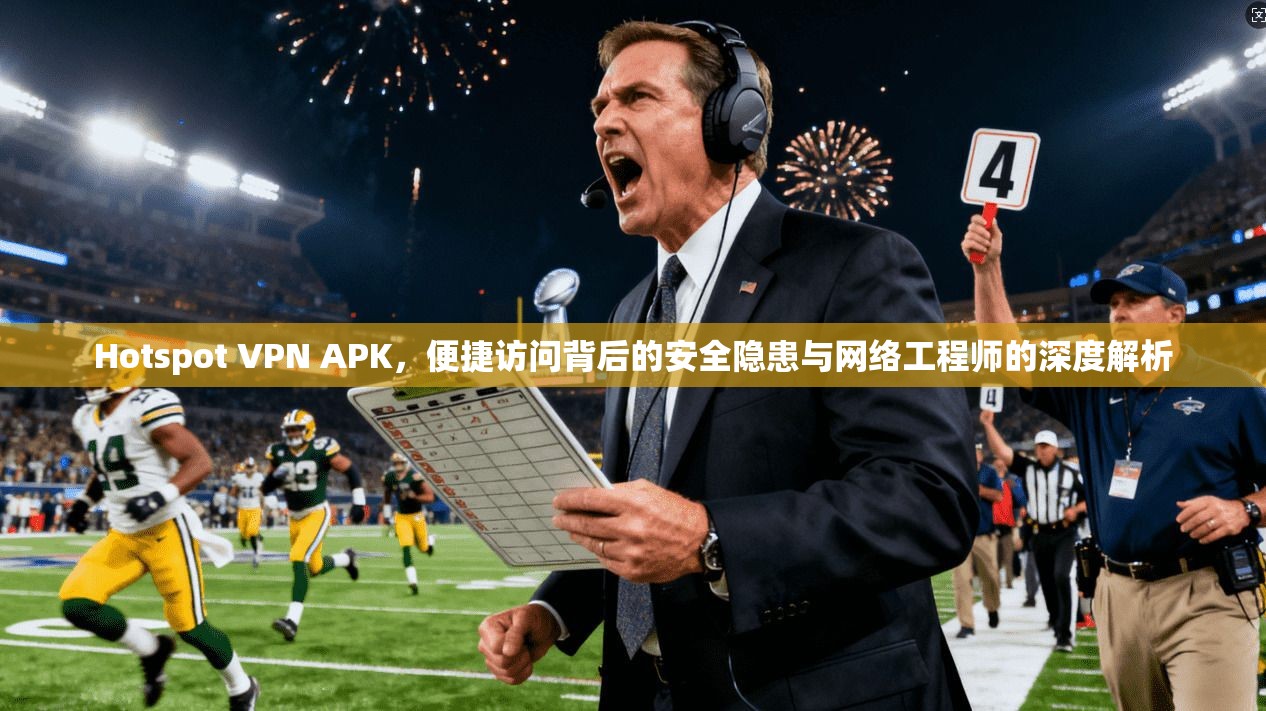 Hotspot VPN APK，便捷访问背后的安全隐患与网络工程师的深度解析  第1张