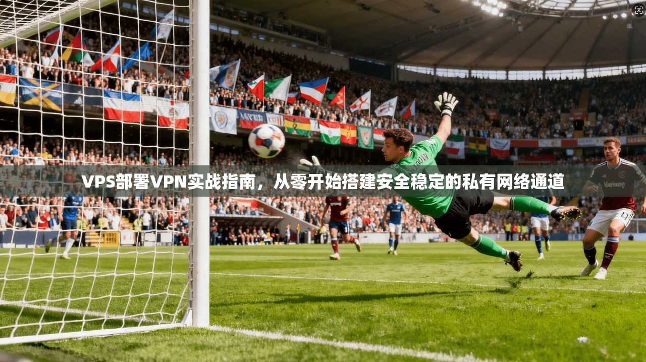 VPS部署VPN实战指南，从零开始搭建安全稳定的私有网络通道  第1张