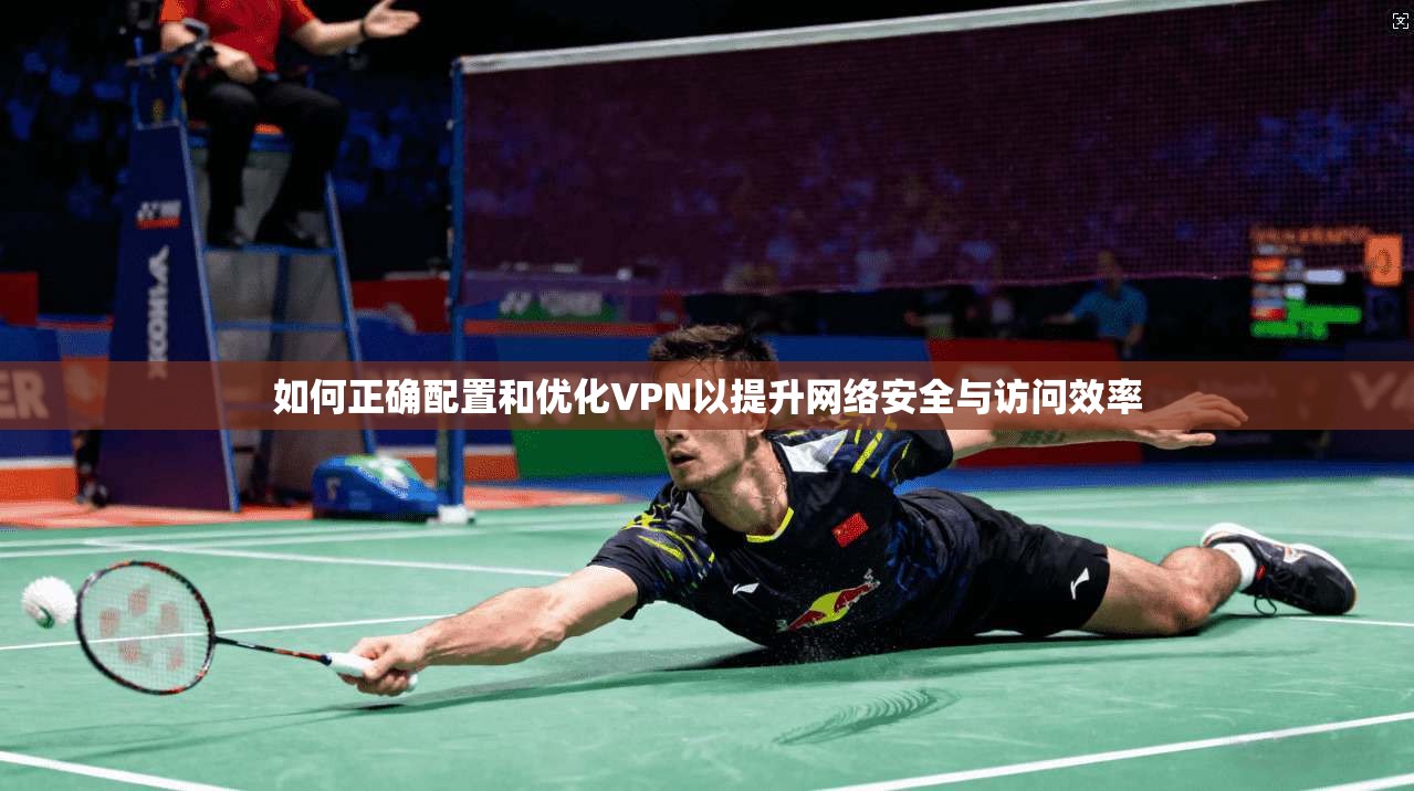 如何正确配置和优化VPN以提升网络安全与访问效率  第1张