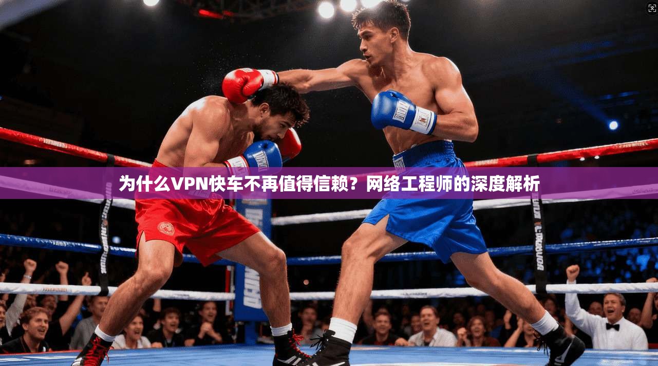 为什么VPN快车不再值得信赖？网络工程师的深度解析  第1张