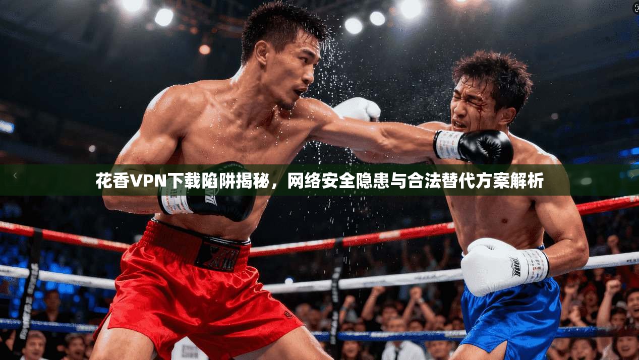 花香VPN下载陷阱揭秘，网络安全隐患与合法替代方案解析  第1张