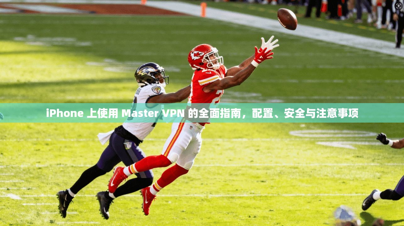 iPhone 上使用 Master VPN 的全面指南，配置、安全与注意事项  第1张