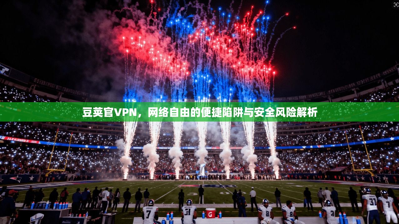 豆荚官VPN，网络自由的便捷陷阱与安全风险解析  第1张