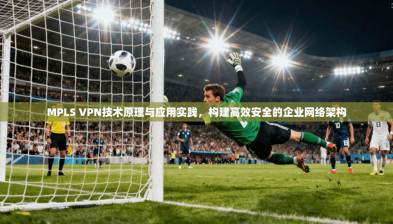MPLS VPN技术原理与应用实践,构建高效安全的企业网络架构 第1张 MPLS VPN技术原理与应用实践,构建高效安全的企业网络架构 第1张