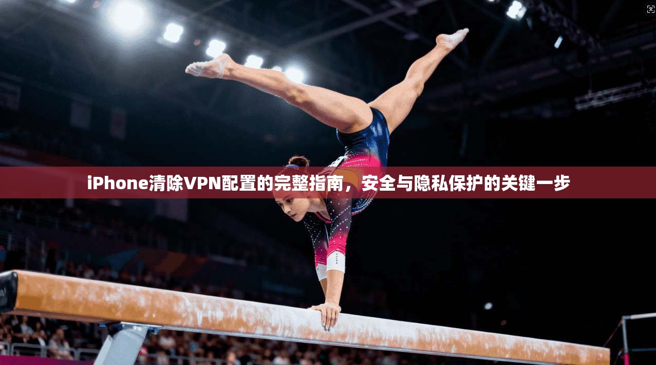 iPhone清除VPN配置的完整指南，安全与隐私保护的关键一步  第1张
