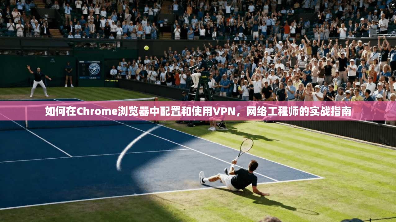 如何在Chrome浏览器中配置和使用VPN，网络工程师的实战指南  第1张